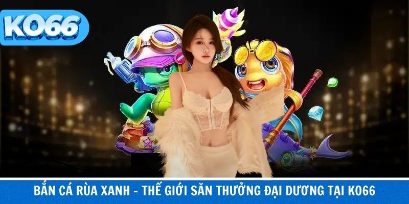 Bắn Cá Rùa Xanh – Thế Giới Săn Thưởng Đại Dương Tại KO66