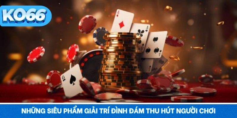 Top những siêu phẩm giải trí đình đám thu hút người chơi
